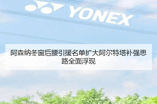 阿森纳冬窗后腰引援名单扩大阿尔特塔补强思路全面浮现