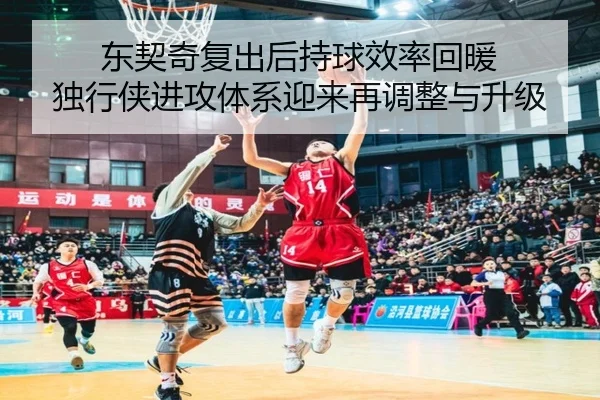 东契奇复出后持球效率回暖 独行侠进攻体系迎来再调整与升级