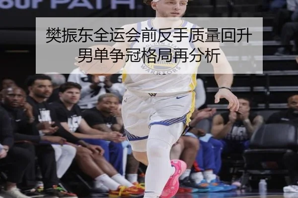 樊振东全运会前反手质量回升 男单争冠格局再分析